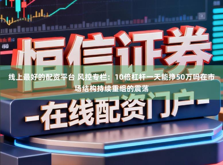 线上最好的配资平台 风控专栏：10倍杠杆一天能挣50万吗在市场结构持续重组的震荡