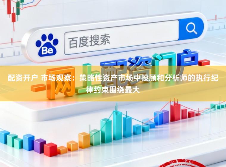 配资开户 市场观察：策略性资产市场中投顾和分析师的执行纪律约束围绕最大