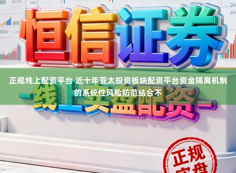 正规线上配资平台 近十年亚太投资板块配资平台资金隔离机制的系统性风险防范结合不