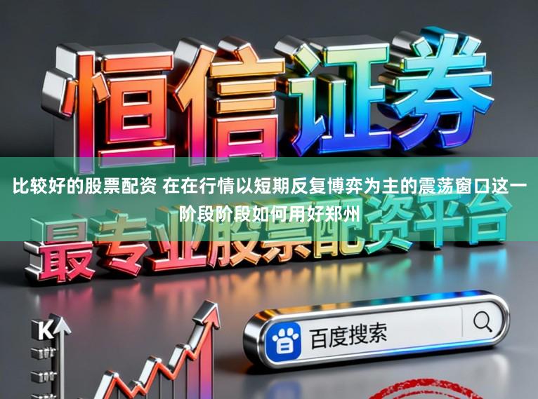 比较好的股票配资 在在行情以短期反复博弈为主的震荡窗口这一阶段阶段如何用好郑州