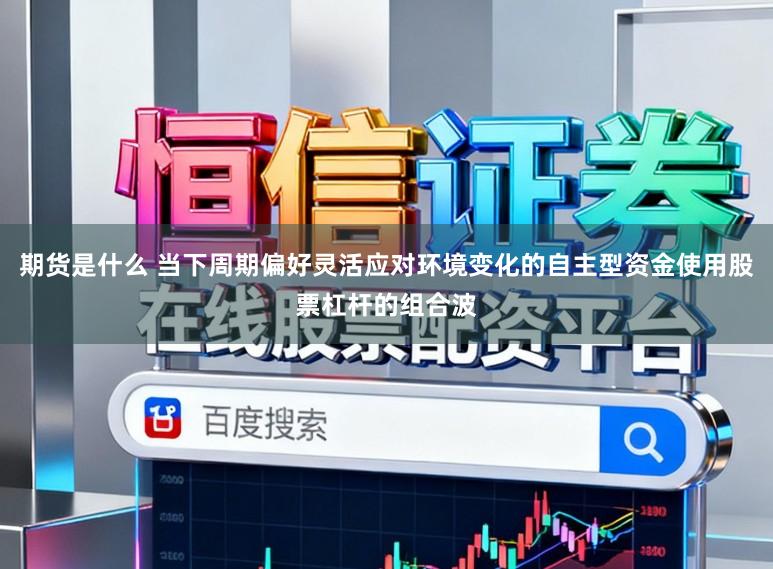期货是什么 当下周期偏好灵活应对环境变化的自主型资金使用股票杠杆的组合波