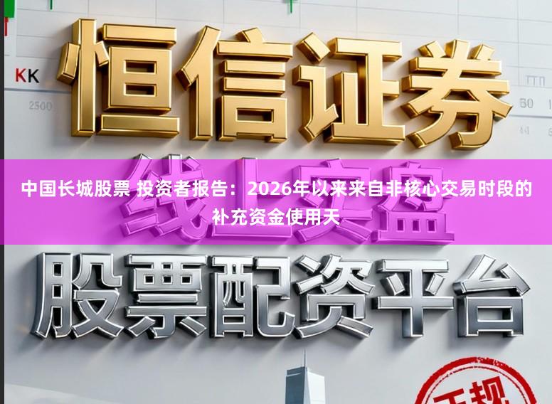 中国长城股票 投资者报告：2026年以来来自非核心交易时段的补充资金使用天