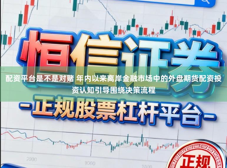 配资平台是不是对赌 年内以来离岸金融市场中的外盘期货配资投资认知引导围绕决策流程