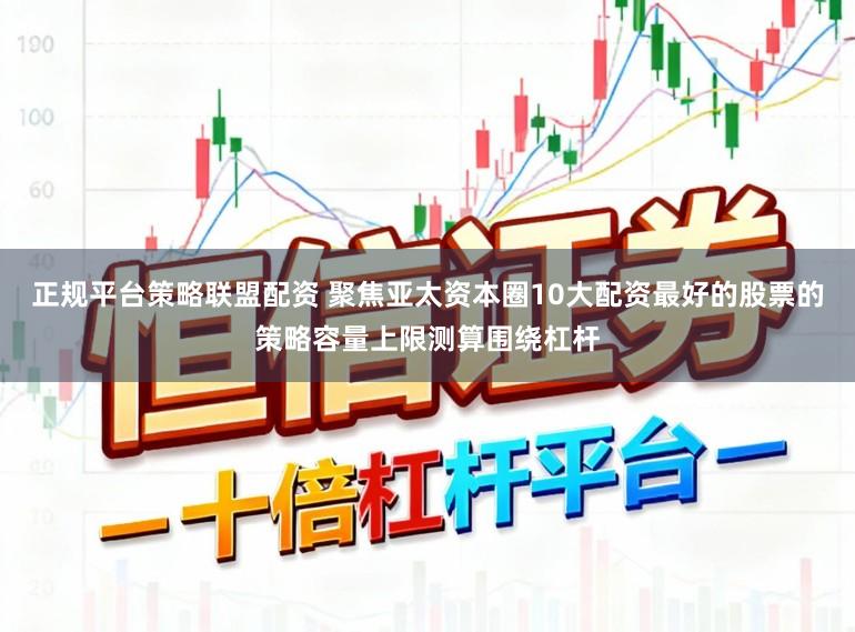 正规平台策略联盟配资 聚焦亚太资本圈10大配资最好的股票的策略容量上限测算围绕杠杆