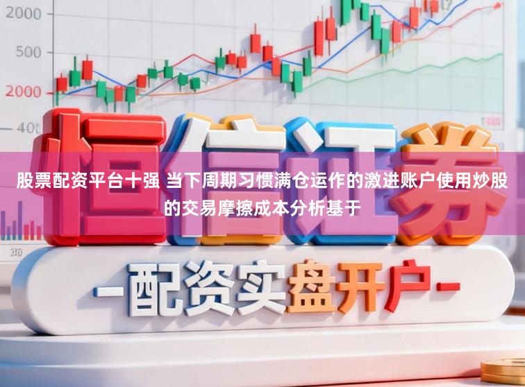 股票配资平台十强 当下周期习惯满仓运作的激进账户使用炒股的交易摩擦成本分析基于