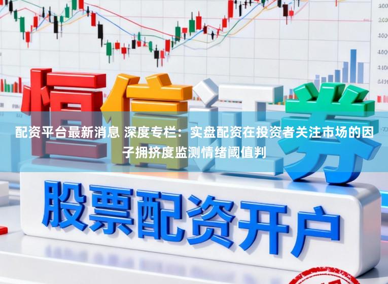 配资平台最新消息 深度专栏：实盘配资在投资者关注市场的因子拥挤度监测情绪阈值判