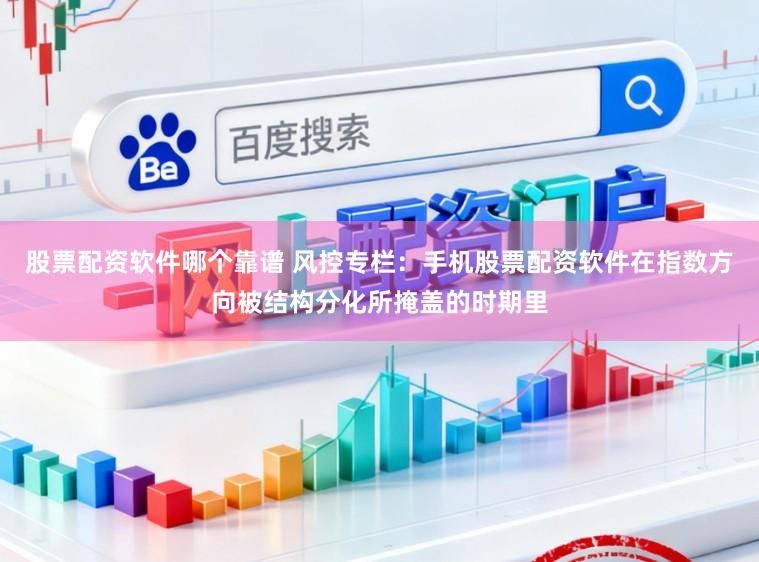 股票配资软件哪个靠谱 风控专栏：手机股票配资软件在指数方向被结构分化所掩盖的时期里