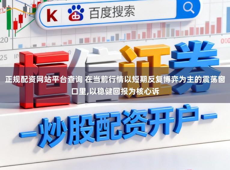 正规配资网站平台查询 在当前行情以短期反复博弈为主的震荡窗口里,以稳健回报为核心诉
