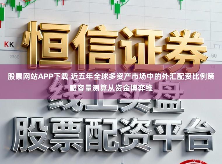 股票网站APP下载 近五年全球多资产市场中的外汇配资比例策略容量测算从资金博弈维