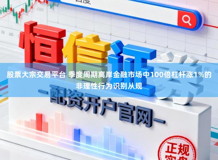股票大宗交易平台 季度周期离岸金融市场中100倍杠杆涨1%的非理性行为识别从规