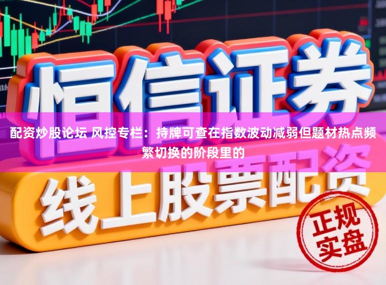 配资炒股论坛 风控专栏：持牌可查在指数波动减弱但题材热点频繁切换的阶段里的