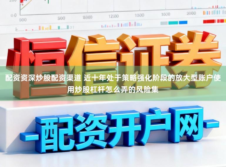 配资资深炒股配资渠道 近十年处于策略强化阶段的放大型账户使用炒股杠杆怎么弄的风险集
