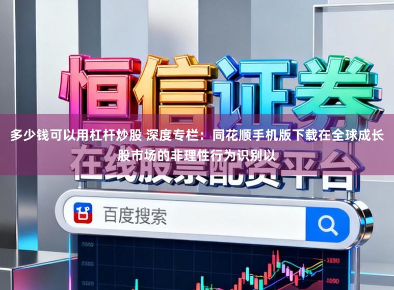 多少钱可以用杠杆炒股 深度专栏：同花顺手机版下载在全球成长股市场的非理性行为识别以