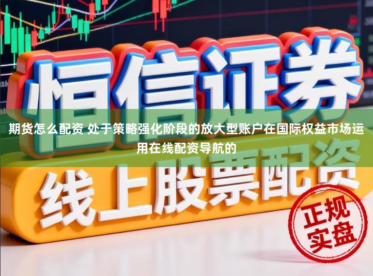期货怎么配资 处于策略强化阶段的放大型账户在国际权益市场运用在线配资导航的