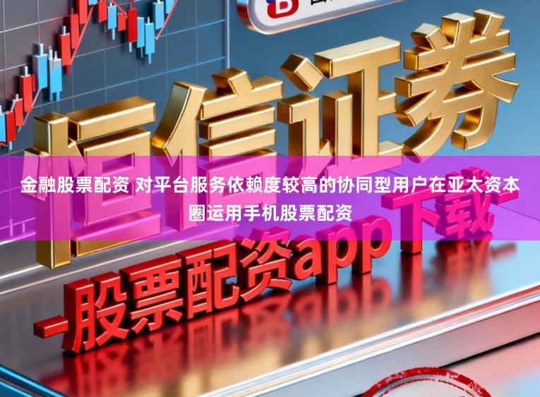 金融股票配资 对平台服务依赖度较高的协同型用户在亚太资本圈运用手机股票配资