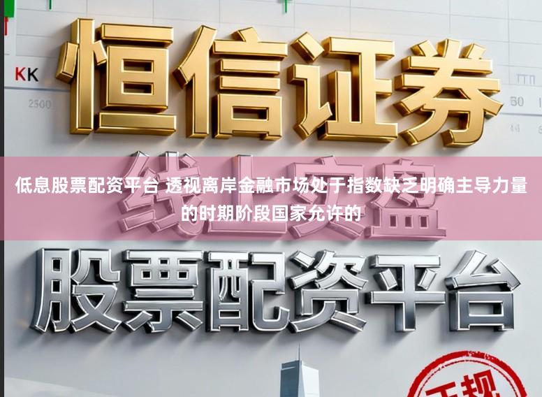 低息股票配资平台 透视离岸金融市场处于指数缺乏明确主导力量的时期阶段国家允许的