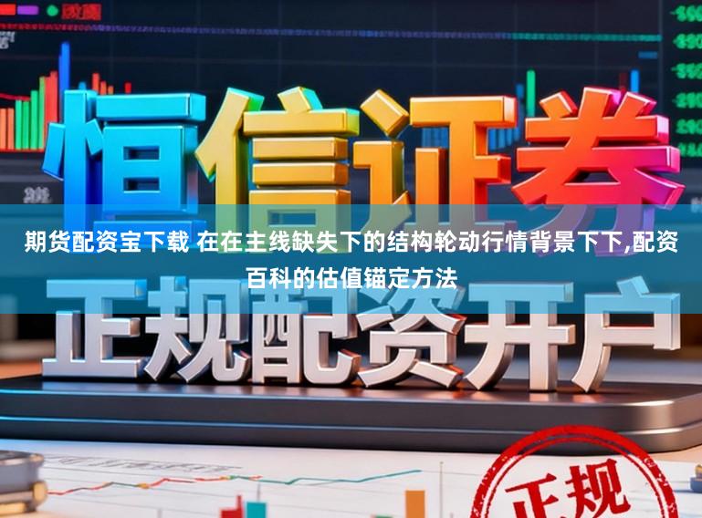 期货配资宝下载 在在主线缺失下的结构轮动行情背景下下,配资百科的估值锚定方法