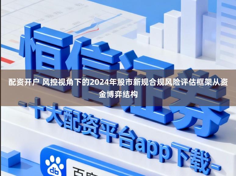 配资开户 风控视角下的2024年股市新规合规风险评估框架从资金博弈结构