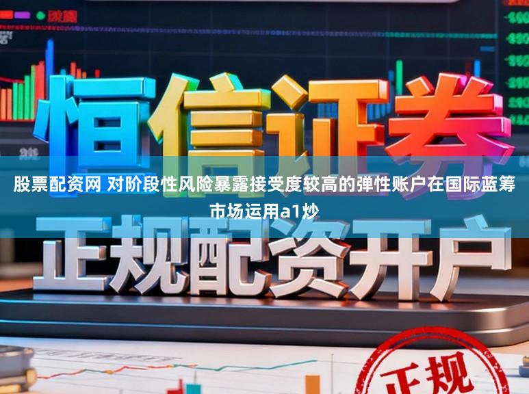 股票配资网 对阶段性风险暴露接受度较高的弹性账户在国际蓝筹市场运用a1炒