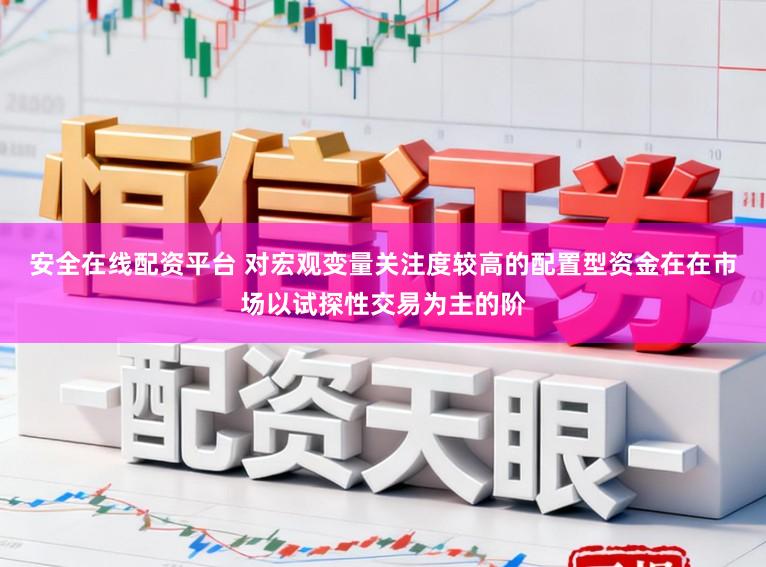 安全在线配资平台 对宏观变量关注度较高的配置型资金在在市场以试探性交易为主的阶
