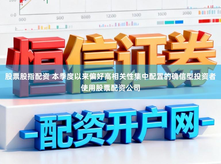 股票股指配资 本季度以来偏好高相关性集中配置的确信型投资者使用股票配资公司