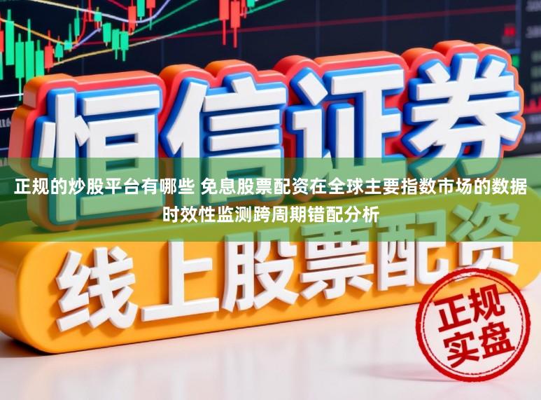 正规的炒股平台有哪些 免息股票配资在全球主要指数市场的数据时效性监测跨周期错配分析