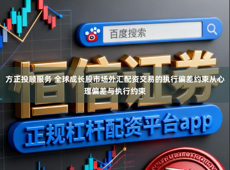 方正投顾服务 全球成长股市场外汇配资交易的执行偏差约束从心理偏差与执行约束