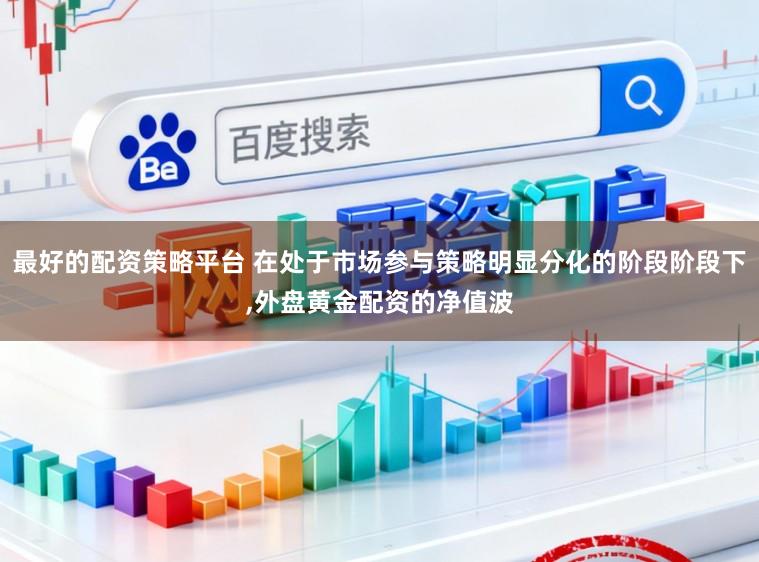 最好的配资策略平台 在处于市场参与策略明显分化的阶段阶段下,外盘黄金配资的净值波