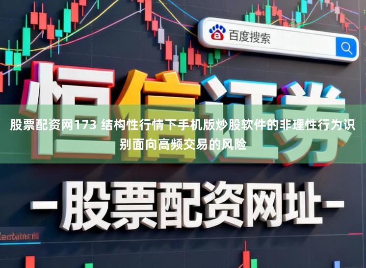 股票配资网173 结构性行情下手机版炒股软件的非理性行为识别面向高频交易的风险