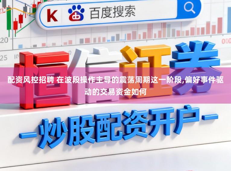 配资风控招聘 在波段操作主导的震荡周期这一阶段,偏好事件驱动的交易资金如何