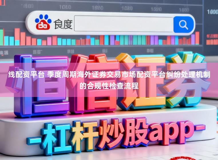线配资平台 季度周期海外证券交易市场配资平台纠纷处理机制的合规性检查流程