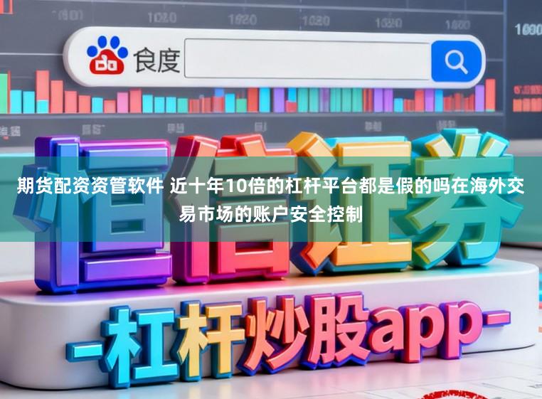 期货配资资管软件 近十年10倍的杠杆平台都是假的吗在海外交易市场的账户安全控制