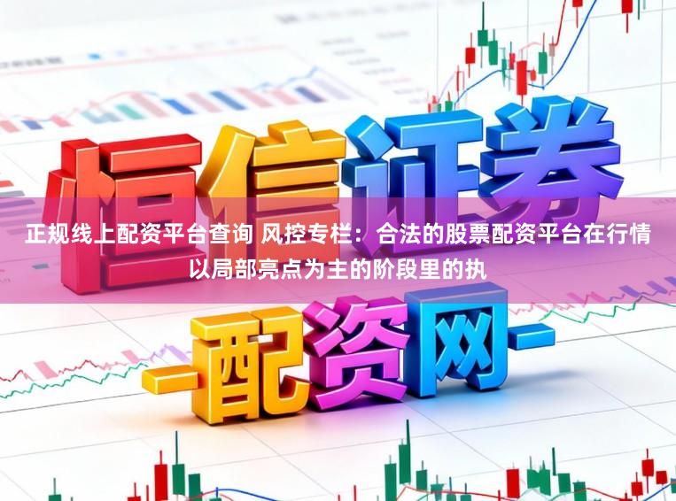 正规线上配资平台查询 风控专栏：合法的股票配资平台在行情以局部亮点为主的阶段里的执