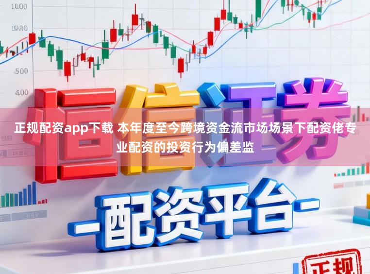 正规配资app下载 本年度至今跨境资金流市场场景下配资佬专业配资的投资行为偏差监