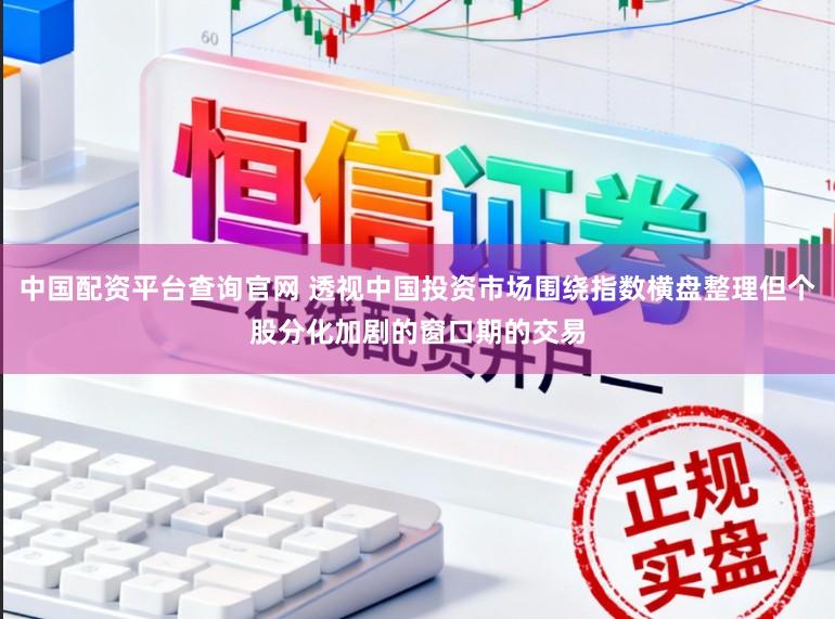 中国配资平台查询官网 透视中国投资市场围绕指数横盘整理但个股分化加剧的窗口期的交易