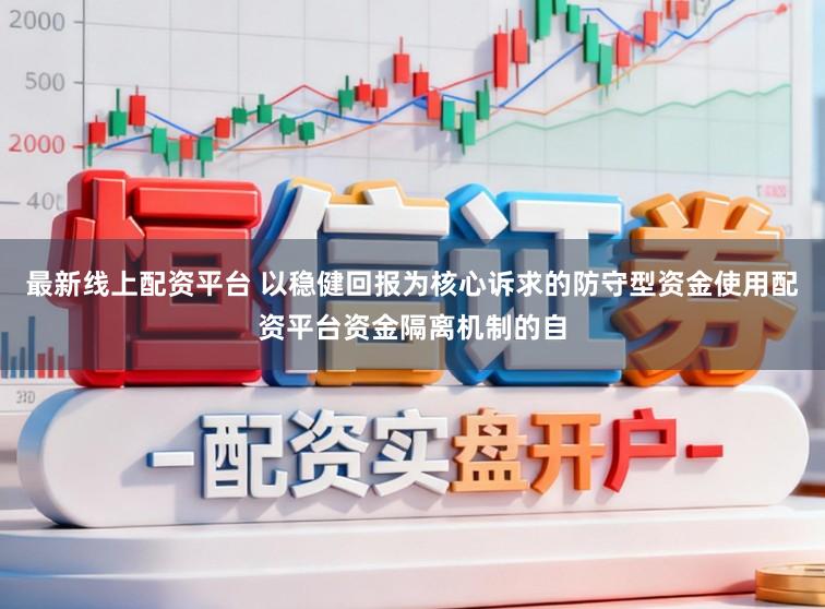 最新线上配资平台 以稳健回报为核心诉求的防守型资金使用配资平台资金隔离机制的自