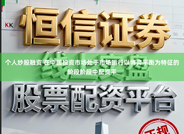 个人炒股融资 在中国投资市场处于市场运行以博弈平衡为特征的阶段阶段中配资平