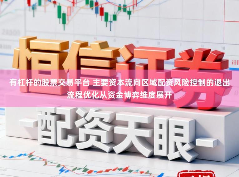 有杠杆的股票交易平台 主要资本流向区域配资风险控制的退出流程优化从资金博弈维度展开