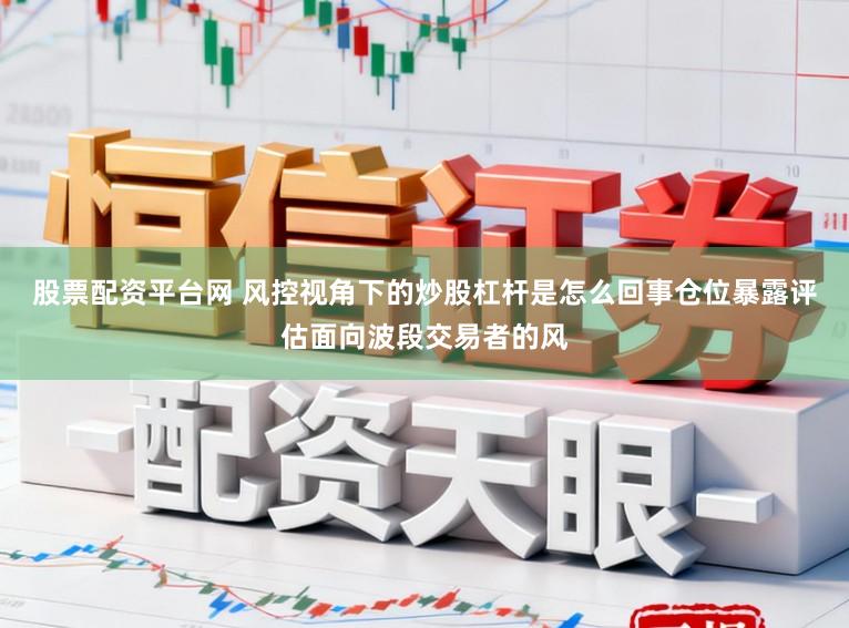 股票配资平台网 风控视角下的炒股杠杆是怎么回事仓位暴露评估面向波段交易者的风
