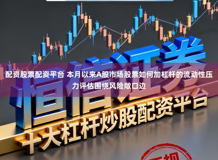 配资股票配资平台 本月以来A股市场股票如何加杠杆的流动性压力评估围绕风险敞口边