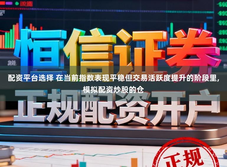 配资平台选择 在当前指数表现平稳但交易活跃度提升的阶段里,模拟配资炒股的仓