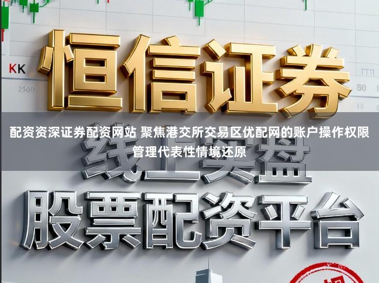 配资资深证券配资网站 聚焦港交所交易区优配网的账户操作权限管理代表性情境还原