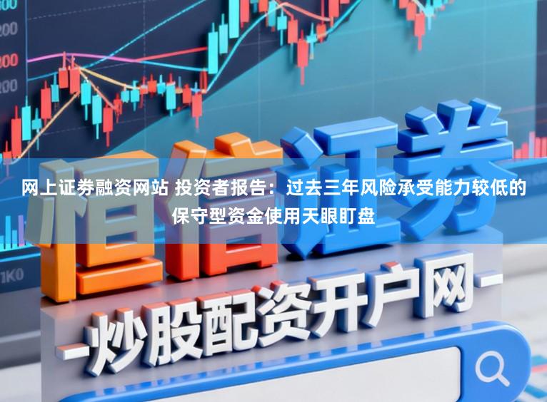 网上证劵融资网站 投资者报告：过去三年风险承受能力较低的保守型资金使用天眼盯盘