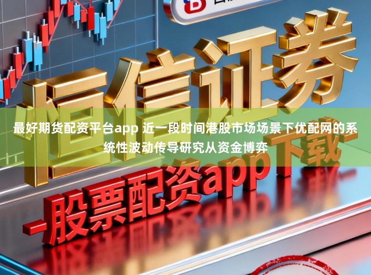 最好期货配资平台app 近一段时间港股市场场景下优配网的系统性波动传导研究从资金博弈