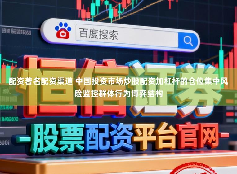 配资著名配资渠道 中国投资市场炒股配资加杠杆的仓位集中风险监控群体行为博弈结构