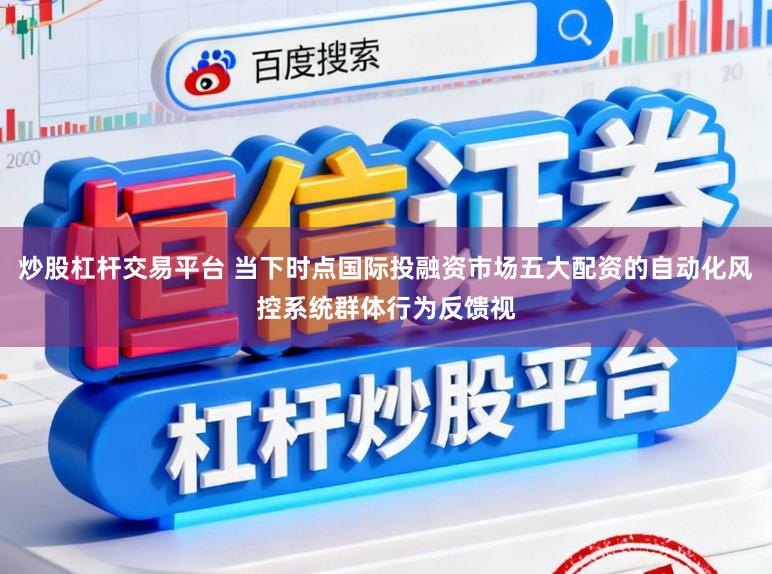 炒股杠杆交易平台 当下时点国际投融资市场五大配资的自动化风控系统群体行为反馈视