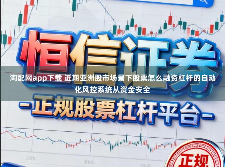 淘配网app下载 近期亚洲股市场景下股票怎么融资杠杆的自动化风控系统从资金安全