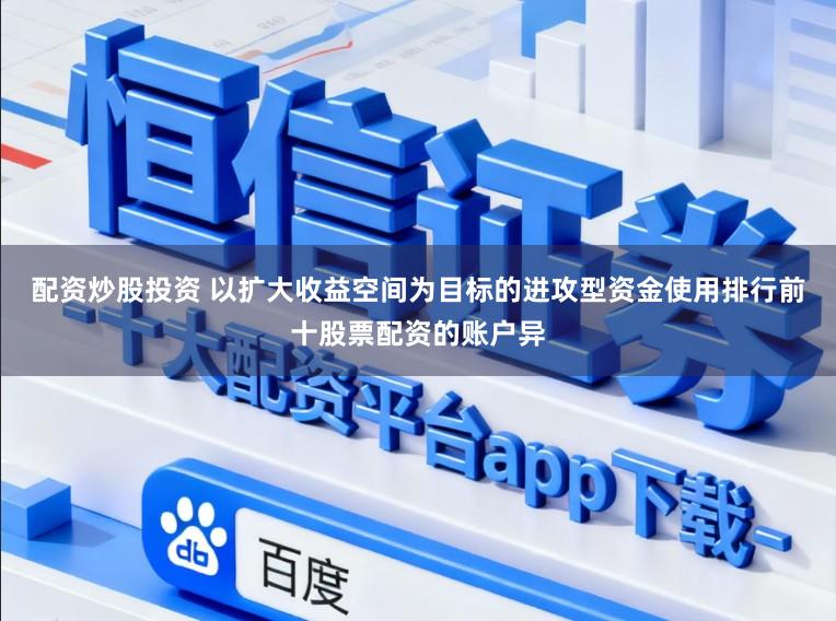配资炒股投资 以扩大收益空间为目标的进攻型资金使用排行前十股票配资的账户异