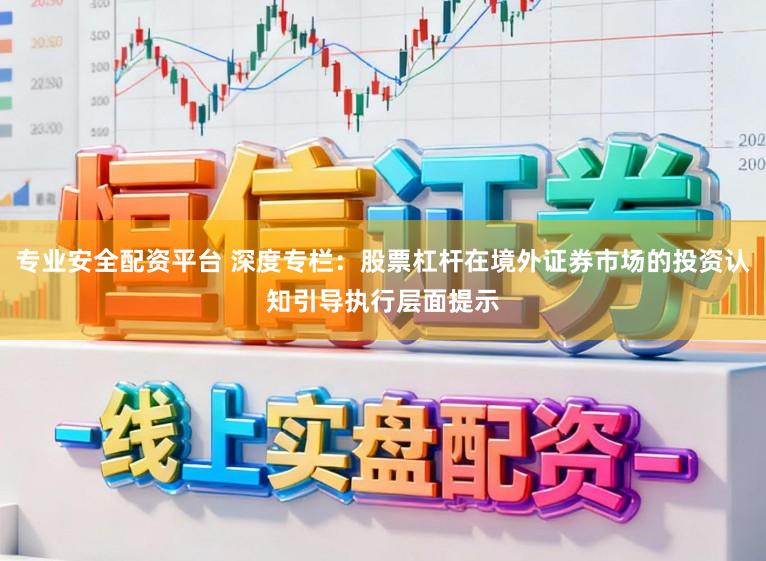 专业安全配资平台 深度专栏：股票杠杆在境外证券市场的投资认知引导执行层面提示