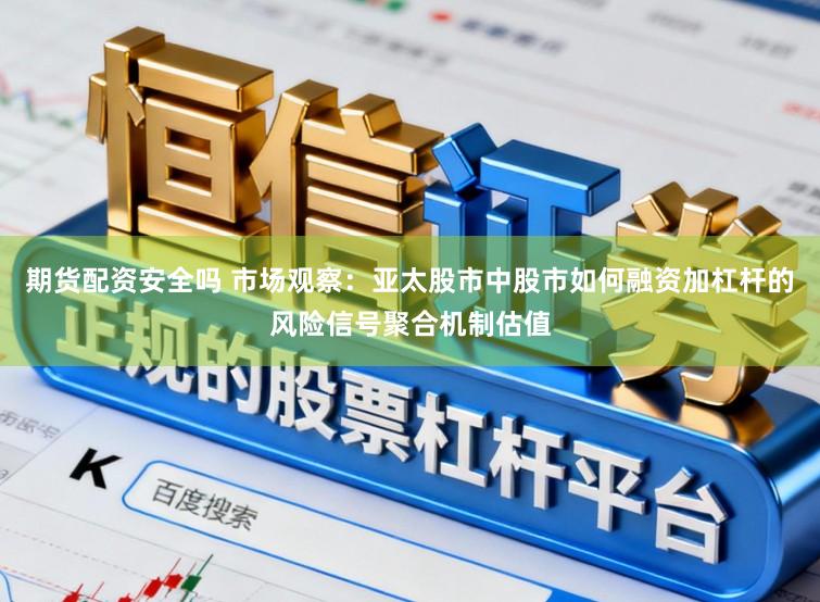 期货配资安全吗 市场观察：亚太股市中股市如何融资加杠杆的风险信号聚合机制估值